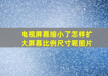 电视屏幕缩小了怎样扩大屏幕比例尺寸呢图片