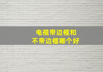 电视带边框和不带边框哪个好