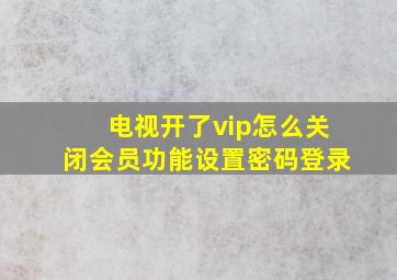 电视开了vip怎么关闭会员功能设置密码登录