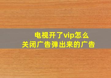 电视开了vip怎么关闭广告弹出来的广告