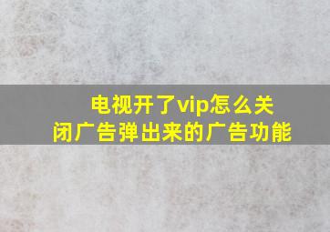 电视开了vip怎么关闭广告弹出来的广告功能