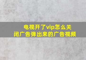 电视开了vip怎么关闭广告弹出来的广告视频