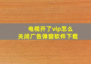 电视开了vip怎么关闭广告弹窗软件下载