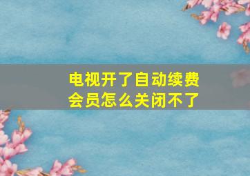 电视开了自动续费会员怎么关闭不了