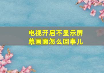 电视开启不显示屏幕画面怎么回事儿