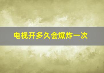 电视开多久会爆炸一次