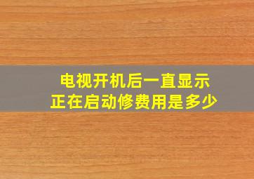 电视开机后一直显示正在启动修费用是多少