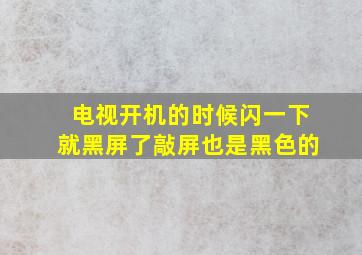 电视开机的时候闪一下就黑屏了敲屏也是黑色的