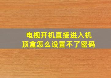 电视开机直接进入机顶盒怎么设置不了密码