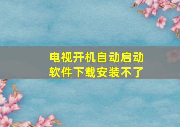 电视开机自动启动软件下载安装不了