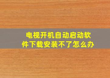 电视开机自动启动软件下载安装不了怎么办