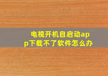 电视开机自启动app下载不了软件怎么办