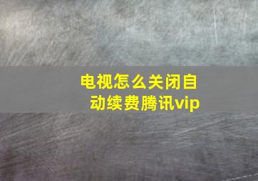 电视怎么关闭自动续费腾讯vip