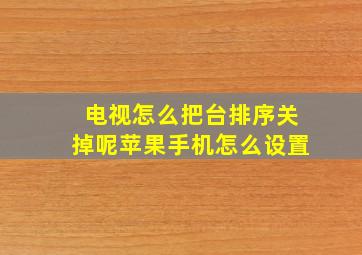 电视怎么把台排序关掉呢苹果手机怎么设置