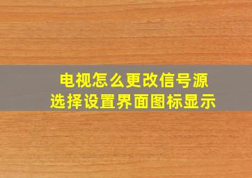 电视怎么更改信号源选择设置界面图标显示