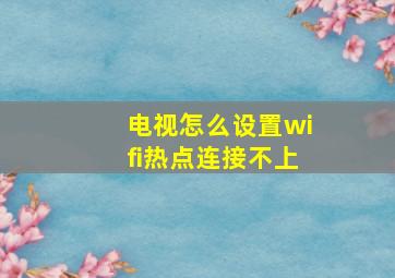 电视怎么设置wifi热点连接不上