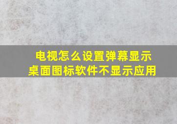 电视怎么设置弹幕显示桌面图标软件不显示应用