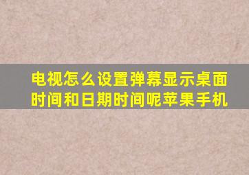 电视怎么设置弹幕显示桌面时间和日期时间呢苹果手机