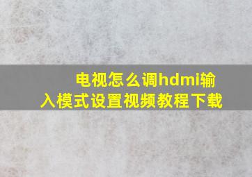 电视怎么调hdmi输入模式设置视频教程下载