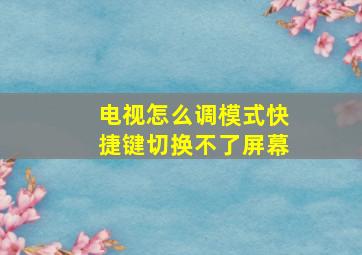 电视怎么调模式快捷键切换不了屏幕