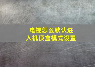 电视怎么默认进入机顶盒模式设置