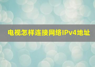 电视怎样连接网络IPv4地址