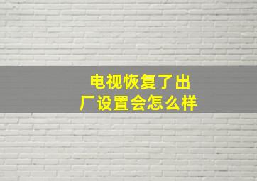 电视恢复了出厂设置会怎么样