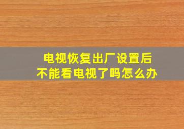 电视恢复出厂设置后不能看电视了吗怎么办