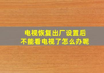 电视恢复出厂设置后不能看电视了怎么办呢