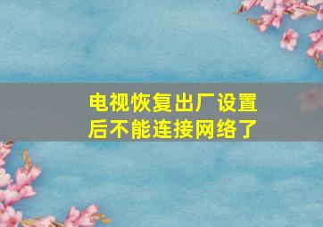 电视恢复出厂设置后不能连接网络了