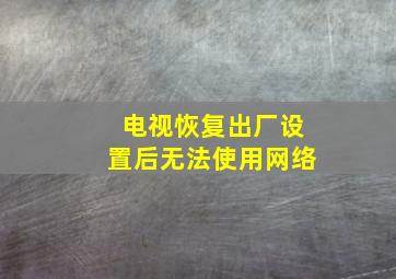 电视恢复出厂设置后无法使用网络