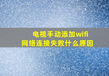 电视手动添加wifi网络连接失败什么原因