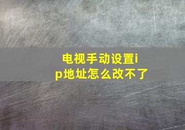 电视手动设置ip地址怎么改不了