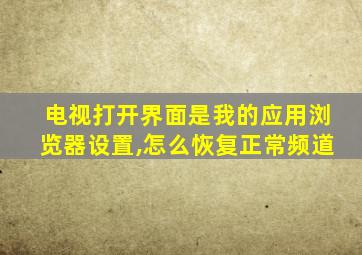 电视打开界面是我的应用浏览器设置,怎么恢复正常频道