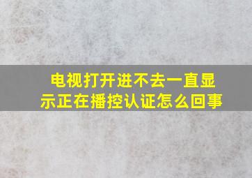 电视打开进不去一直显示正在播控认证怎么回事