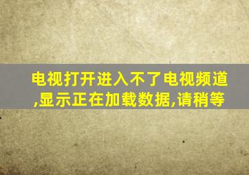 电视打开进入不了电视频道,显示正在加载数据,请稍等