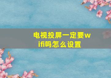 电视投屏一定要wifi吗怎么设置