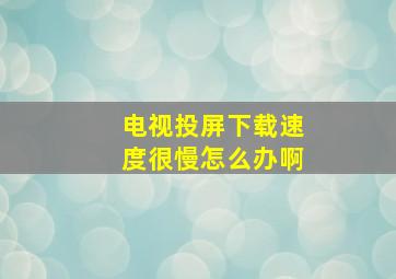 电视投屏下载速度很慢怎么办啊