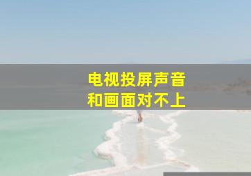 电视投屏声音和画面对不上