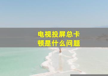 电视投屏总卡顿是什么问题