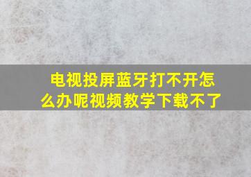 电视投屏蓝牙打不开怎么办呢视频教学下载不了