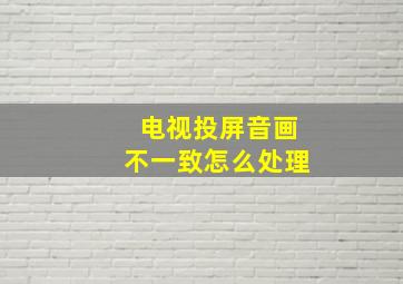 电视投屏音画不一致怎么处理