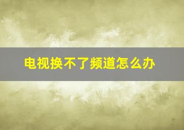 电视换不了频道怎么办