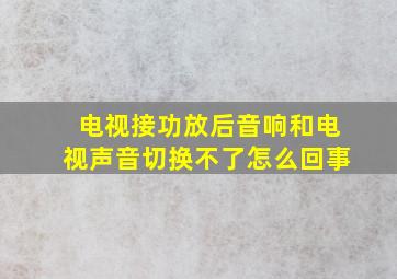 电视接功放后音响和电视声音切换不了怎么回事