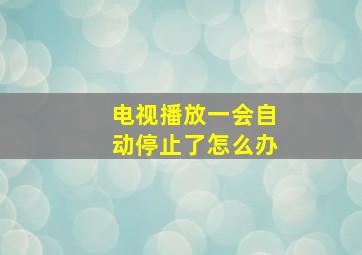 电视播放一会自动停止了怎么办