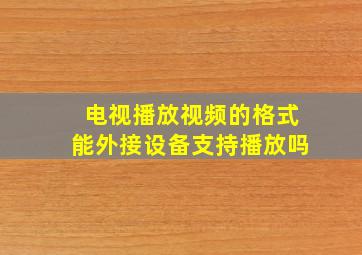 电视播放视频的格式能外接设备支持播放吗