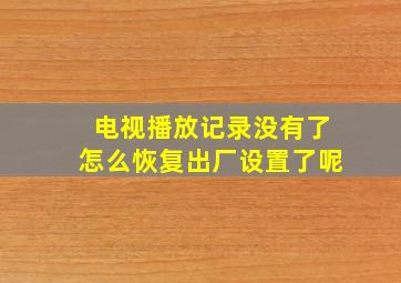 电视播放记录没有了怎么恢复出厂设置了呢