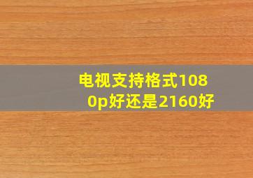 电视支持格式1080p好还是2160好