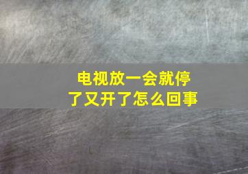 电视放一会就停了又开了怎么回事