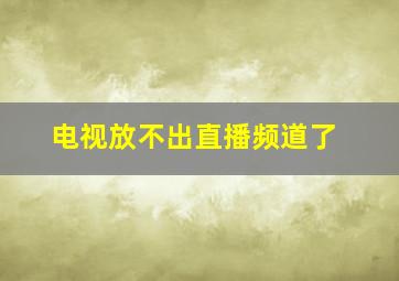 电视放不出直播频道了